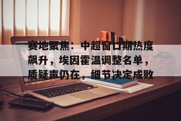 详细阅读:star sports-关于赛地聚焦:中超窗口期热度飙升,埃因霍温调整名单,质疑声仍在,细节决定成败的信息-star sports star sports-关于赛地聚焦:中超窗口期热度飙升,埃因霍温调整名单,质疑声仍在,细节决定成败的信息-star sports